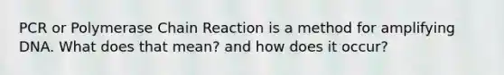 PCR or Polymerase Chain Reaction is a method for amplifying DNA. What does that mean? and how does it occur?