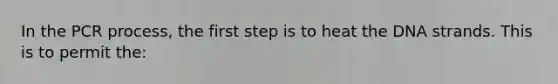 In the PCR process, the first step is to heat the DNA strands. This is to permit the: