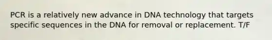 PCR is a relatively new advance in DNA technology that targets specific sequences in the DNA for removal or replacement. T/F