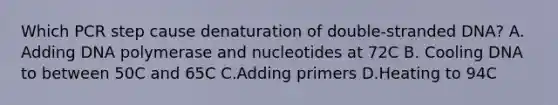 Which PCR step cause denaturation of double-stranded DNA? A. Adding DNA polymerase and nucleotides at 72C B. Cooling DNA to between 50C and 65C C.Adding primers D.Heating to 94C