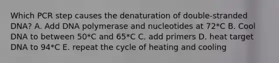 Which PCR step causes the denaturation of double-stranded DNA? A. Add DNA polymerase and nucleotides at 72*C B. Cool DNA to between 50*C and 65*C C. add primers D. heat target DNA to 94*C E. repeat the cycle of heating and cooling