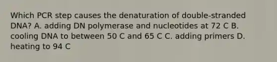 Which PCR step causes the denaturation of double-stranded DNA? A. adding DN polymerase and nucleotides at 72 C B. cooling DNA to between 50 C and 65 C C. adding primers D. heating to 94 C