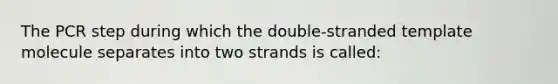 The PCR step during which the double-stranded template molecule separates into two strands is called: