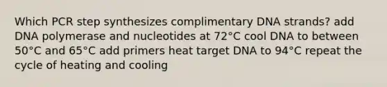 Which PCR step synthesizes complimentary DNA strands? add DNA polymerase and nucleotides at 72°C cool DNA to between 50°C and 65°C add primers heat target DNA to 94°C repeat the cycle of heating and cooling