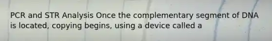 PCR and STR Analysis Once the complementary segment of DNA is located, copying begins, using a device called a