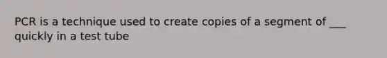 PCR is a technique used to create copies of a segment of ___ quickly in a test tube