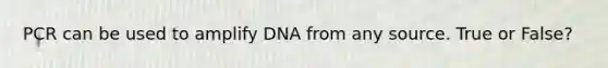 PCR can be used to amplify DNA from any source. True or False?