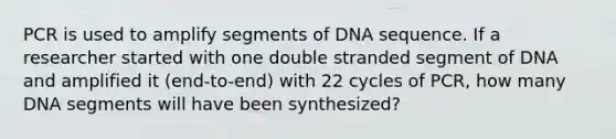 PCR is used to amplify segments of DNA sequence. If a researcher started with one double stranded segment of DNA and amplified it (end-to-end) with 22 cycles of PCR, how many DNA segments will have been synthesized?