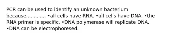 PCR can be used to identify an unknown bacterium because............. •all cells have RNA. •all cells have DNA. •the RNA primer is specific. •DNA polymerase will replicate DNA. •DNA can be electrophoresed.