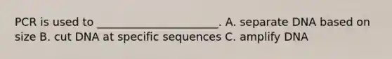 PCR is used to ______________________. A. separate DNA based on size B. cut DNA at specific sequences C. amplify DNA