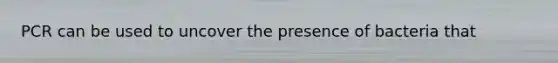PCR can be used to uncover the presence of bacteria that