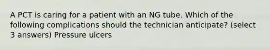 A PCT is caring for a patient with an NG tube. Which of the following complications should the technician anticipate? (select 3 answers) Pressure ulcers