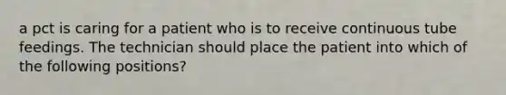 a pct is caring for a patient who is to receive continuous tube feedings. The technician should place the patient into which of the following positions?