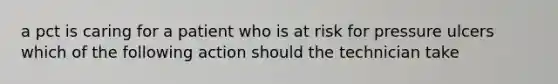 a pct is caring for a patient who is at risk for pressure ulcers which of the following action should the technician take