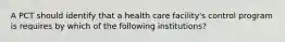 A PCT should identify that a health care facility's control program is requires by which of the following institutions?