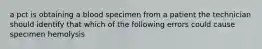 a pct is obtaining a blood specimen from a patient the technician should identify that which of the following errors could cause specimen hemolysis