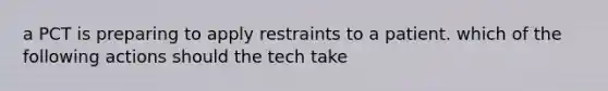 a PCT is preparing to apply restraints to a patient. which of the following actions should the tech take