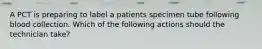 A PCT is preparing to label a patients specimen tube following blood collection. Which of the following actions should the technician take?