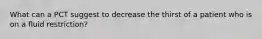 What can a PCT suggest to decrease the thirst of a patient who is on a fluid restriction?