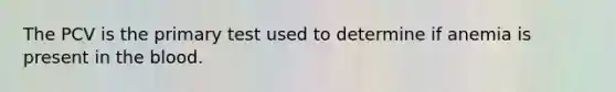 The PCV is the primary test used to determine if anemia is present in the blood.