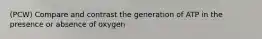 (PCW) Compare and contrast the generation of ATP in the presence or absence of oxygen