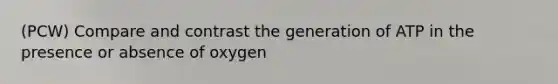 (PCW) Compare and contrast the generation of ATP in the presence or absence of oxygen