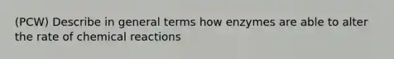 (PCW) Describe in general terms how enzymes are able to alter the rate of chemical reactions