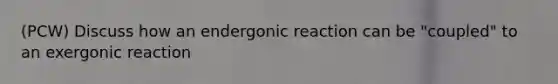 (PCW) Discuss how an endergonic reaction can be "coupled" to an exergonic reaction