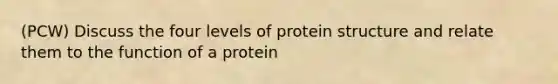 (PCW) Discuss the four levels of protein structure and relate them to the function of a protein