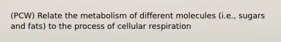 (PCW) Relate the metabolism of different molecules (i.e., sugars and fats) to the process of cellular respiration