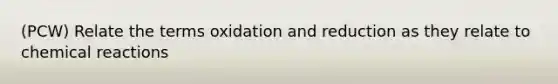 (PCW) Relate the terms oxidation and reduction as they relate to chemical reactions