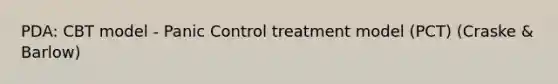 PDA: CBT model - Panic Control treatment model (PCT) (Craske & Barlow)