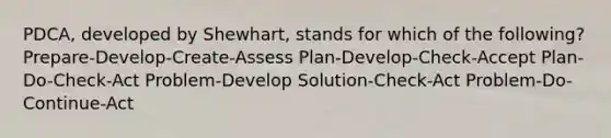 PDCA, developed by Shewhart, stands for which of the following? Prepare-Develop-Create-Assess Plan-Develop-Check-Accept Plan-Do-Check-Act Problem-Develop Solution-Check-Act Problem-Do-Continue-Act