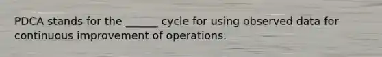 PDCA stands for the ______ cycle for using observed data for continuous improvement of operations.