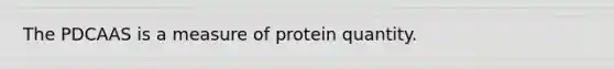 The PDCAAS is a measure of protein quantity.