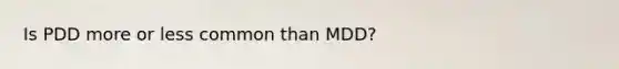 Is PDD more or less common than MDD?