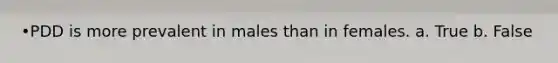•PDD is more prevalent in males than in females. a. True b. False