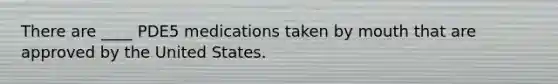 There are ____ PDE5 medications taken by mouth that are approved by the United States.