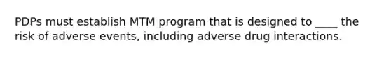 PDPs must establish MTM program that is designed to ____ the risk of adverse events, including adverse drug interactions.