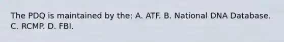 The PDQ is maintained by​ the: A. ATF. B. National DNA Database. C. RCMP. D. FBI.