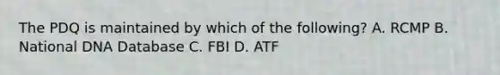 The PDQ is maintained by which of the following? A. RCMP B. National DNA Database C. FBI D. ATF