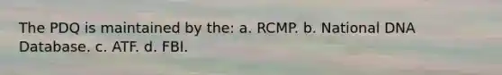 The PDQ is maintained by the: a. RCMP. b. National DNA Database. c. ATF. d. FBI.