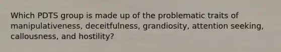 Which PDTS group is made up of the problematic traits of manipulativeness, deceitfulness, grandiosity, attention seeking, callousness, and hostility?