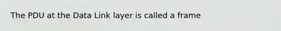 The PDU at the Data Link layer is called a frame