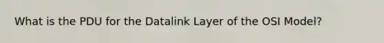 What is the PDU for the Datalink Layer of the OSI Model?