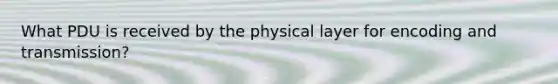 What PDU is received by the physical layer for encoding and transmission?