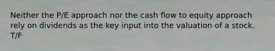 Neither the P/E approach nor the cash flow to equity approach rely on dividends as the key input into the valuation of a stock. T/F