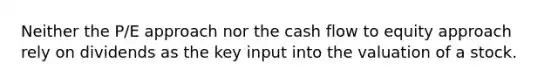 Neither the P/E approach nor the cash flow to equity approach rely on dividends as the key input into the valuation of a stock.