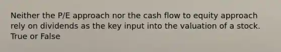 Neither the P/E approach nor the cash flow to equity approach rely on dividends as the key input into the valuation of a stock. True or False