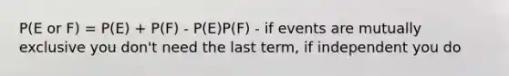 P(E or F) = P(E) + P(F) - P(E)P(F) - if events are mutually exclusive you don't need the last term, if independent you do